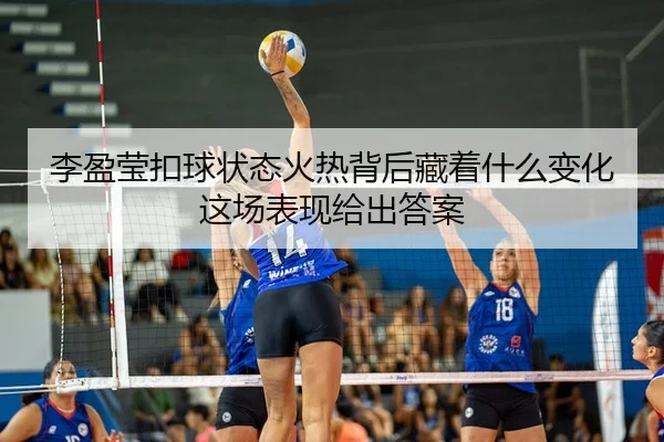李盈莹扣球状态火热背后藏着什么变化这场表现给出答案