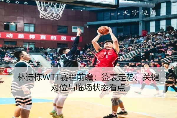 林诗栋WTT赛程前瞻：签表走势、关键对位与临场状态看点 | DouYu