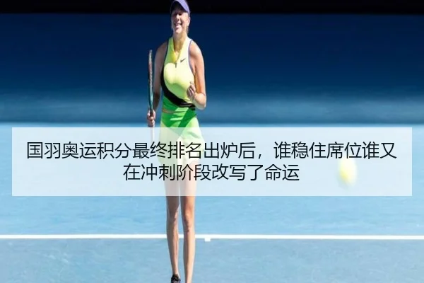 国羽奥运积分最终排名出炉后，谁稳住席位谁又在冲刺阶段改写了命运 | DouYu