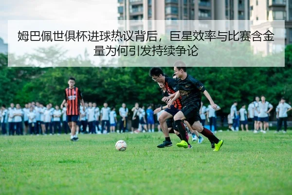 姆巴佩世俱杯进球热议背后，巨星效率与比赛含金量为何引发持续争论 - DouYu